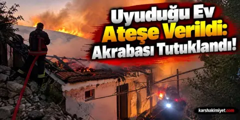 Uyuduğu Ev Ateşe Verildi: Akrabası Tutuklandı!