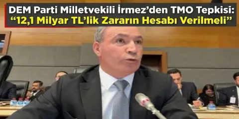 DEM Parti Milletvekili İrmez’den TMO Tepkisi: "12,1 Milyar TL'lik Zararın Hesabı Verilmeli