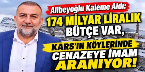 Alibeyoğlu Kaleme Aldı: 174 MİLYAR LİRALIK BÜTÇE VAR, KARS’IN KÖYLERİNDE CENAZEYE İMAM ARANIYOR!