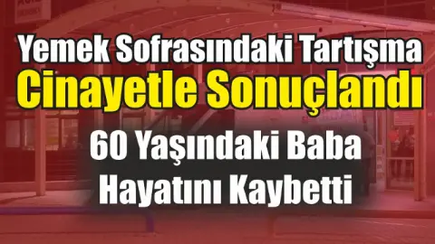 Yemek Sofrasındaki Tartışma Cinayetle Sonuçlandı: 60 Yaşındaki Baba Hayatını Kaybetti