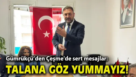 Gümrükçü’den Çeşme'de sert mesajlar: Talana göz yummayız!