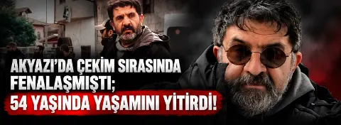 Akyazı'da çekim sırasında fenalaşmıştı; 54 yaşında yaşamını yitirdi!