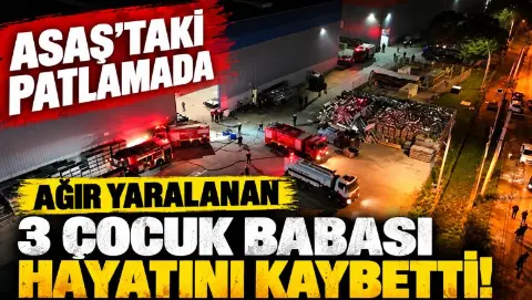 ASAŞ'taki patlamadan acı haber! 3 çocuk babası hayatını kaybetti