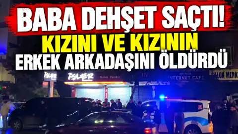 Baba dehşet saçtı! Kızını ve kızının erkek arkadaşını öldürdü